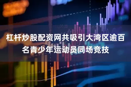 杠杆炒股配资网共吸引大湾区逾百名青少年运动员同场竞技