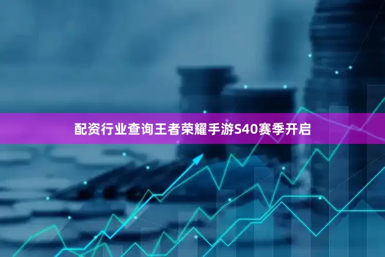 配资行业查询王者荣耀手游S40赛季开启