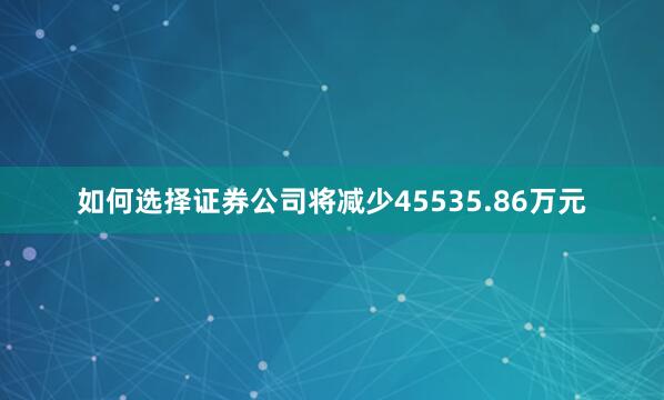 如何选择证券公司将减少45535.86万元