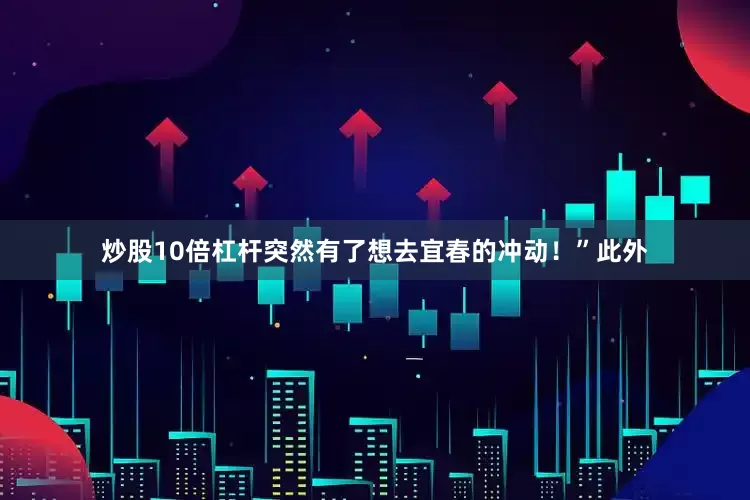 炒股10倍杠杆突然有了想去宜春的冲动！”此外