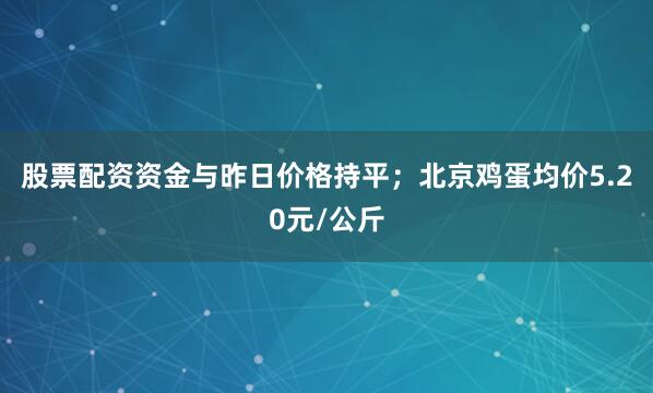 股票配资资金与昨日价格持平；北京鸡蛋均价5.20元/公斤