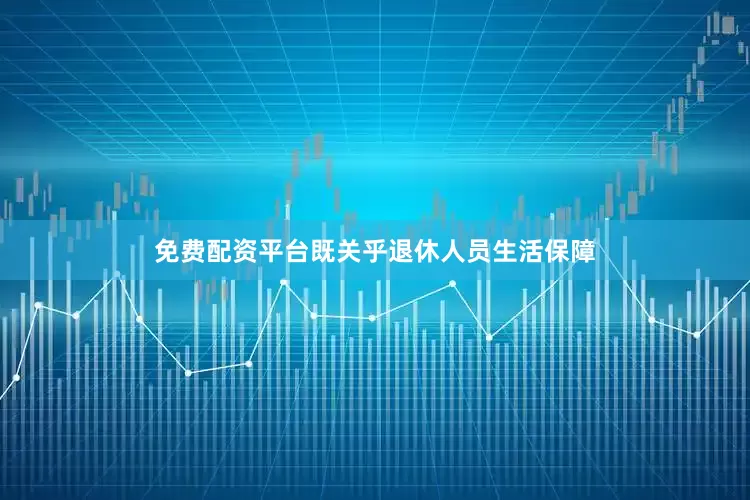 免费配资平台既关乎退休人员生活保障