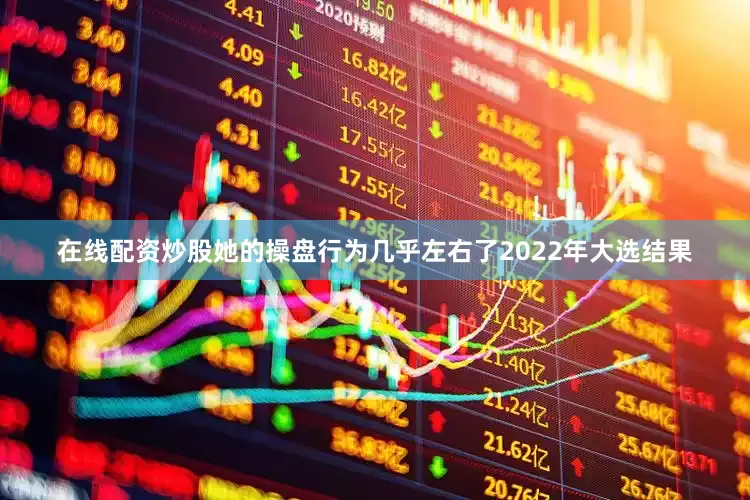 在线配资炒股她的操盘行为几乎左右了2022年大选结果