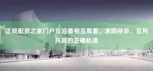 正规配资之家门户应沿着相互尊重、求同存异、互利共赢的正确轨道