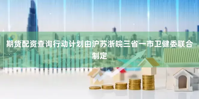 期货配资查询行动计划由沪苏浙皖三省一市卫健委联合制定