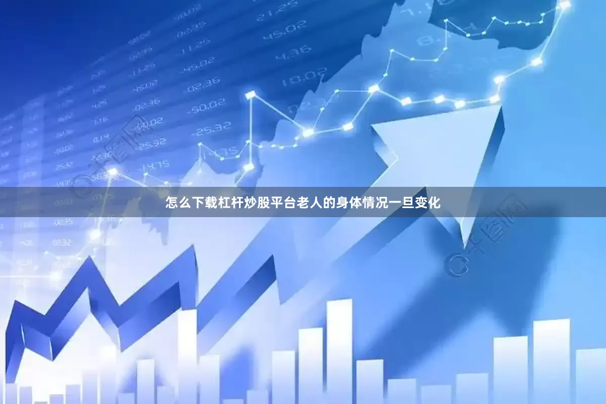 怎么下载杠杆炒股平台老人的身体情况一旦变化