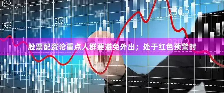 股票配资论重点人群要避免外出；处于红色预警时