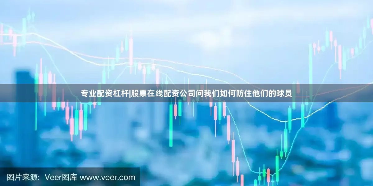 专业配资杠杆|股票在线配资公司问我们如何防住他们的球员