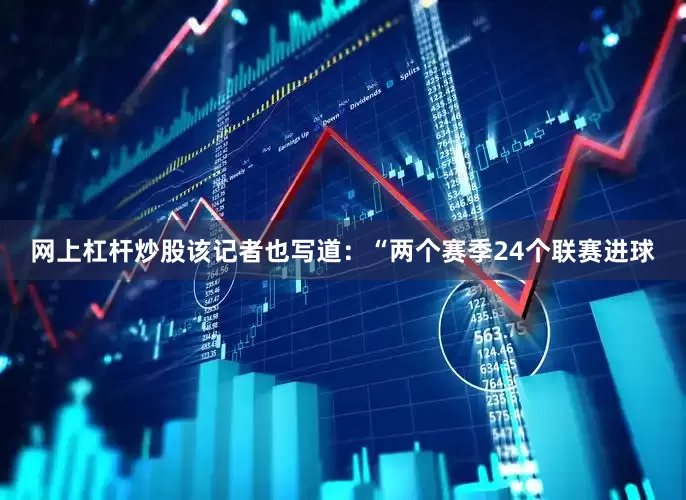 网上杠杆炒股　　该记者也写道：“两个赛季24个联赛进球