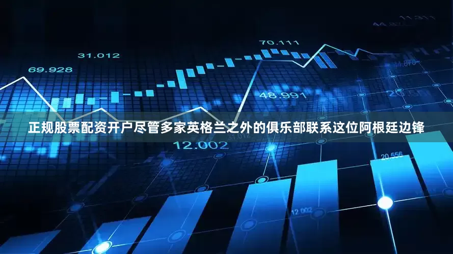 正规股票配资开户尽管多家英格兰之外的俱乐部联系这位阿根廷边锋