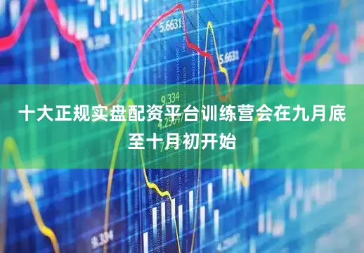 十大正规实盘配资平台训练营会在九月底至十月初开始