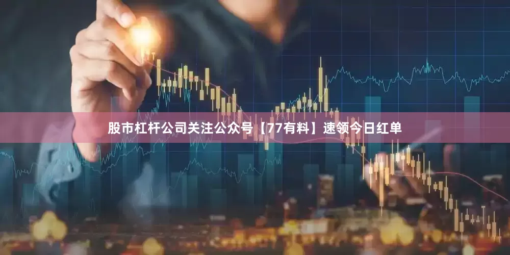 股市杠杆公司关注公众号【77有料】速领今日红单