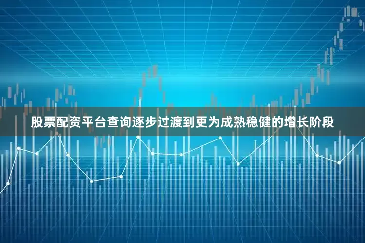 股票配资平台查询逐步过渡到更为成熟稳健的增长阶段