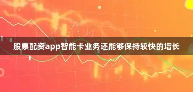 股票配资app智能卡业务还能够保持较快的增长