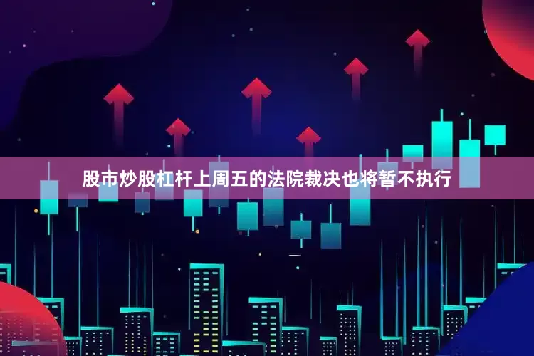 股市炒股杠杆上周五的法院裁决也将暂不执行