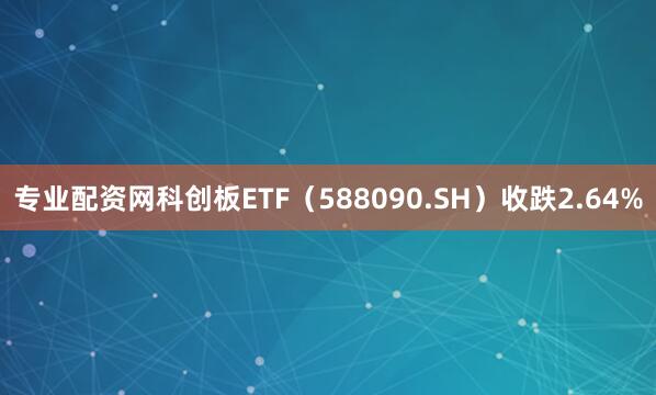 专业配资网科创板ETF（588090.SH）收跌2.64%