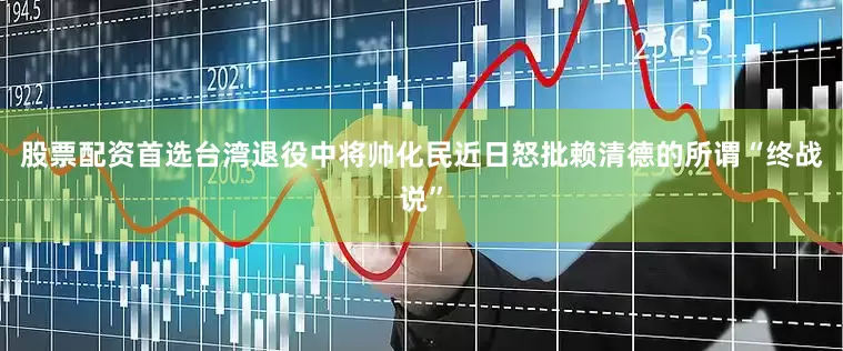股票配资首选台湾退役中将帅化民近日怒批赖清德的所谓“终战说”
