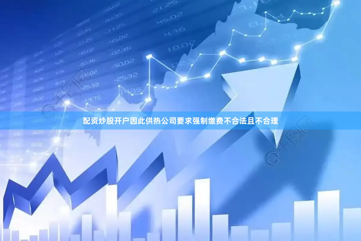 配资炒股开户因此供热公司要求强制缴费不合法且不合理