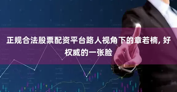 正规合法股票配资平台路人视角下的章若楠, 好权威的一张脸