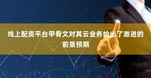 线上配资平台　　甲骨文对其云业务给出了激进的前景预期