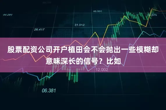股票配资公司开户植田会不会抛出一些模糊却意味深长的信号？比如