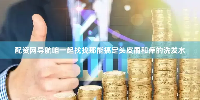 配资网导航咱一起找找那能搞定头皮屑和痒的洗发水
