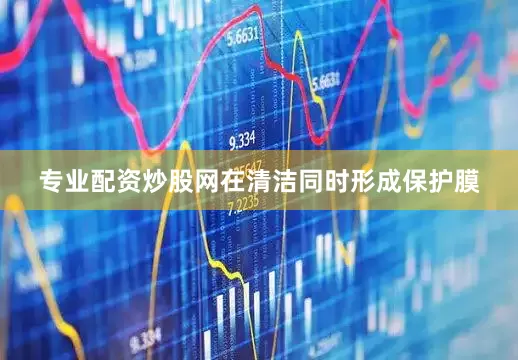 专业配资炒股网在清洁同时形成保护膜