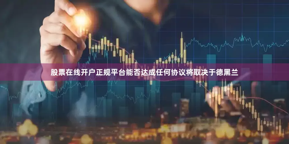 股票在线开户正规平台能否达成任何协议将取决于德黑兰