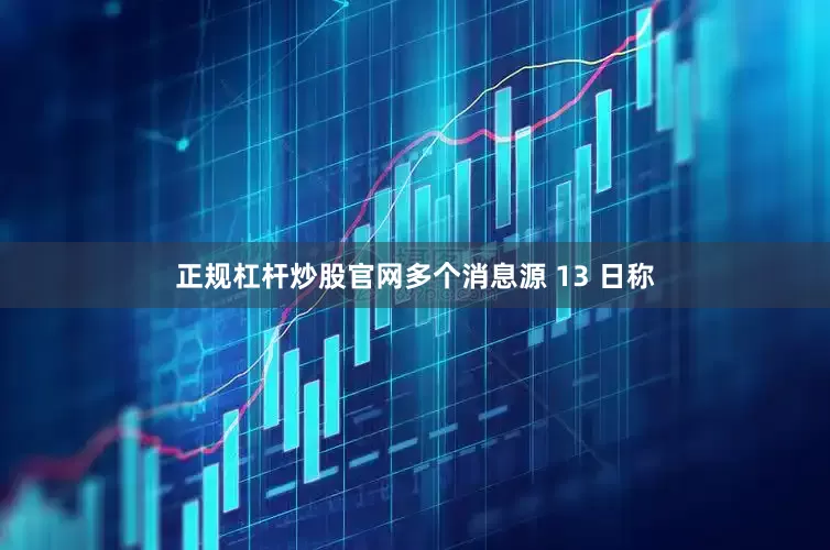 正规杠杆炒股官网多个消息源 13 日称
