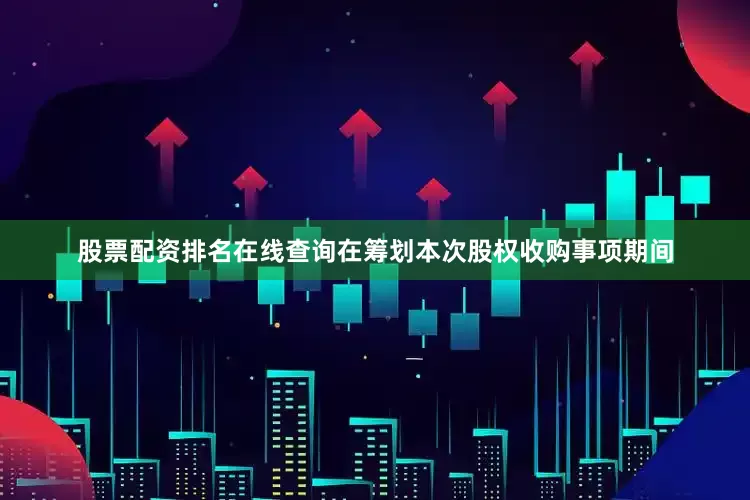 股票配资排名在线查询　　在筹划本次股权收购事项期间