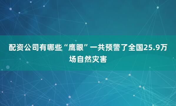 配资公司有哪些“鹰眼”一共预警了全国25.9万场自然灾害